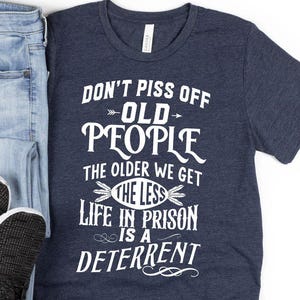 Don&#39;t Piss Off Old People The Older We Get The Less Life In Prison Is A Deterrent Shirt, Funny Old People Shirt, Grandparent Birthday Shirt