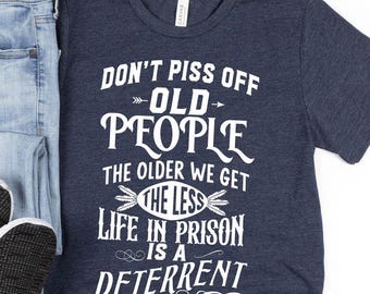 Don't Piss Off Old People The Older We Get The Less Life In Prison Is A Deterrent Shirt, Funny Old People Shirt, Grandparent Birthday Shirt