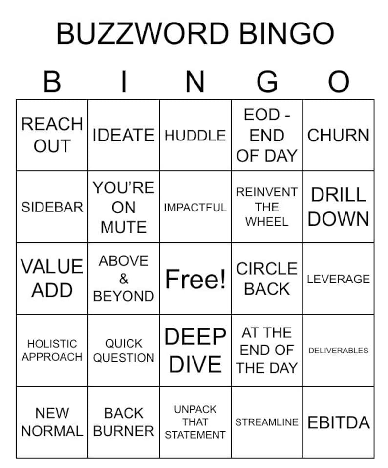 K&ouml;nnte beinhalten: Eine Bingokarte mit dem Titel "Buzzword Bingo". Die Karte hat 25 Felder mit verschiedenen Business-Buzzwords, wie "reach out", "ideate", "huddle", "EOD - End of Day", "churn", "you're on mute", "impactful", "reinvent the wheel", "drill down", "value add", "above & beyond", "Free!", "circle back", "leverage", "holistic approach", "quick question", "deep dive", "at the end of the day", "deliverables", "new normal", "back burner", "unpack that statement", "streamline", und "EBITDA".