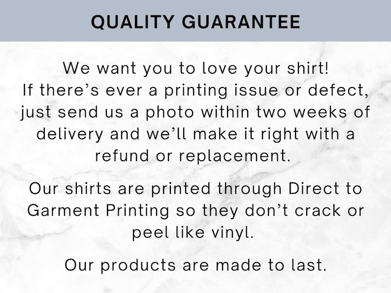 Puede incluir: Un gr&aacute;fico informativo blanco con texto negro titulado QUALITY GUARANTEE. El texto dice: We want you to love your shirt! If there&rsquo;s ever a printing issue or defect, just send us a photo within two weeks of delivery and we&rsquo;ll make it right with a refund or replacement. Our shirts are printed through Direct to Garment Printing so they don&rsquo;t crack or peel like vinyl. Our products are made to last.