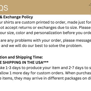 May include: FAQs for custom printed shirts.  Return and exchange policy states that all shirts are custom printed to order and are not returnable or exchangeable due to size.  Free shipping in the USA.  Production and shipping time is 1-3 days to produce and 2-7 days to ship.  Allow 1 extra day for custom orders.