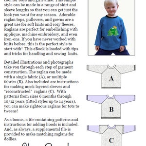 May include: A guide to sewing raglan tops for children. The book includes illustrations and photographs of the different steps involved in making a raglan top. The book also includes patterns for making raglan tops in sizes 6 months to 14 years. The book includes instructions for making raglan tops with a single fabric, multiple fabrics, and mock layered sleeves. The book also includes instructions for making "reconstructed" raglans. The book includes a bonus file with patterns and instructions for adding hoods to the raglan tops. The book also includes a supplemental file for making matching raglan tops for dolls. The book has the text "Happy Sewing!" on the cover.
