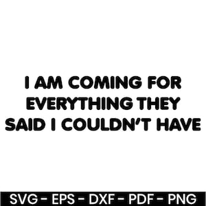 May include: Black and white graphic with the text "I AM COMING FOR EVERYTHING THEY SAID I COULDN'T HAVE". The bottom of the image includes the text "SVG - EPS - DXF - PDF - PNG".