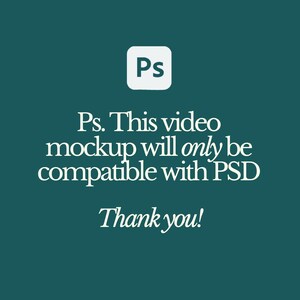 May include: A teal background with white text and a white square with "Ps" in the center. The text reads "Ps. This video mockup will only be compatible with PSD. Thank you!"