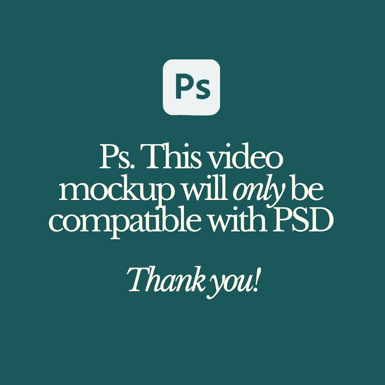 May include: A teal background with white text and a white square with "Ps" in the center. The text reads "Ps. This video mockup will only be compatible with PSD. Thank you!"