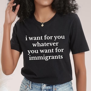 Defend Immigrants, I want for you whatever you want for immigrants, No one is illegal on stolen land, juntos todos, Anti Racist Shirt.