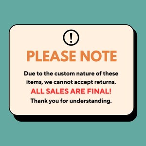 May include: A rectangular sign with rounded corners, a black exclamation point, and the words "PLEASE NOTE" in orange. The text below states, "Due to the custom nature of these items, we cannot accept returns. ALL SALES ARE FINAL!"