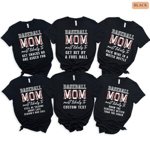 May include: Six black t-shirts with white text and a baseball graphic. The text on the shirts reads "Baseball Mom most likely to..." followed by a different phrase on each shirt. The phrases are: "Get snacks no one asked for", "Get hit by a foul ball", "Pack wine in a water bottle", "Still be talking about last season's bad call", "Custom Text", and "Know the schedule better than the coach".