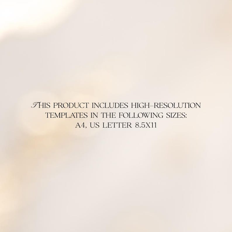 May include: The image displays text that reads: "THIS PRODUCT INCLUDES HIGH-RESOLUTION TEMPLATES IN THE FOLLOWING SIZES: A4, US LETTER 8.5X11". The text is in a serif font against a blurred, light-colored background.