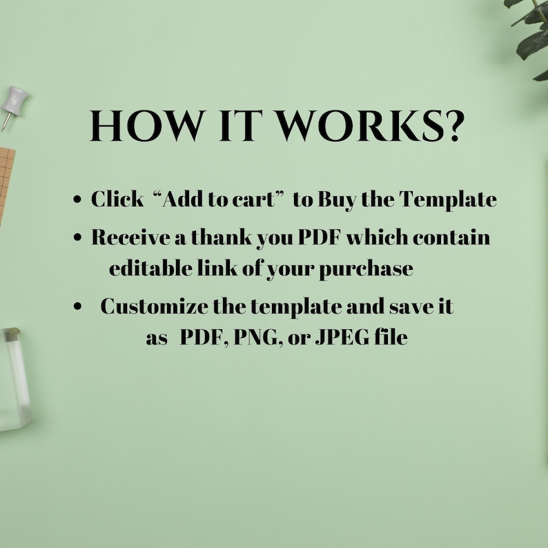 May include: A green background with white text explaining how to buy and customize a digital template. The text reads: "HOW IT WORKS? &bull; Click "Add to cart" to Buy the Template &bull; Receive a thank you PDF which contain editable link of your purchase &bull; Customize the template and save it as PDF, PNG, or JPEG file"