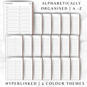 May include: A printable password log with 26 pages, one for each letter of the alphabet. The pages are labelled with the letters A through T. The title of the log is "Passwords" and the subtitle is "Alphabetically Organised | A - Z". The log is designed to be hyperlinked and has four colour themes.