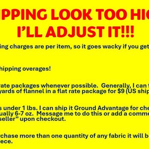 May include: Yellow background with black text explaining shipping policies for fabric purchases. The text states that shipping charges are per item, but the seller will refund shipping overages. The seller also offers flat rate shipping for 5-6 yards of cotton or 3-4 yards of flannel. For orders under 1 pound, the seller offers Ground Advantage shipping. The text also states that multiple quantities of fabric will be cut as one continuous piece.