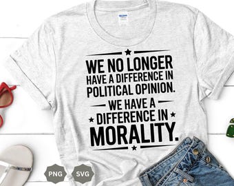 We No Longer Have a Difference in Political Opinion We Have a Difference in Morality PNG Political Digital Download Political shirt design