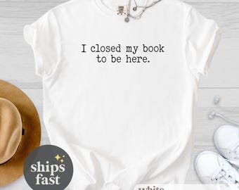Shirt I Closed My Book to Be Here, shirt boekenliefhebber, leesshirt, readershirt, bibliothecarisshirt, cadeau boekenliefhebber, grappig readershirt