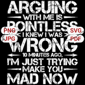 May include: Black graphic design with white text that reads "ARGUING WITH ME IS POINTLESS I KNEW I WAS WRONG 10 MINUTES AGO, I'M JUST TRYING MAKE YOU MAD NOW." Includes PNG, JPG, SVG, and PDF file type indicators.