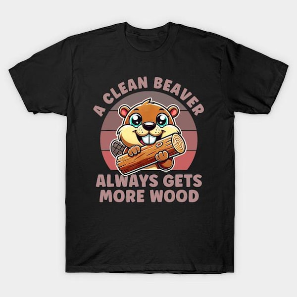 A Clean Beaver Always Gets More Wood Funny Joke Humor Rude T Shirt Inappropriate Raunchy Shirts Adult Humor Sarcastic Meme Gift Offensive