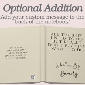 Peut inclure: Un carnet ferm&eacute; avec une couverture de couleur cr&egrave;me. La couverture avant porte le texte "Optional Addition" et "Add your custom message to the back of the notebook!" La couverture arri&egrave;re porte le texte "ALL THE SHIT I NEED TO DO BUT REALLY DON'T FUCKING WANT TO DO" et "Written By: Beverly".