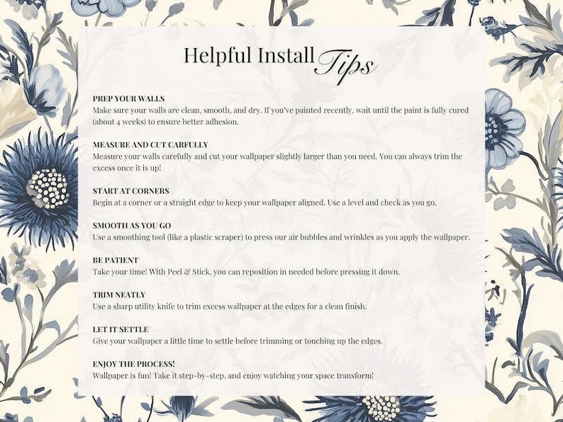 May include: A white card with blue floral borders and black text outlining helpful tips for installing wallpaper. The text includes: Prep Your Walls, Measure and Cut Carefully, Start at Corners, Smooth as You Go, Be Patient, Trim Neatly, Let it Settle, and Enjoy the Process!