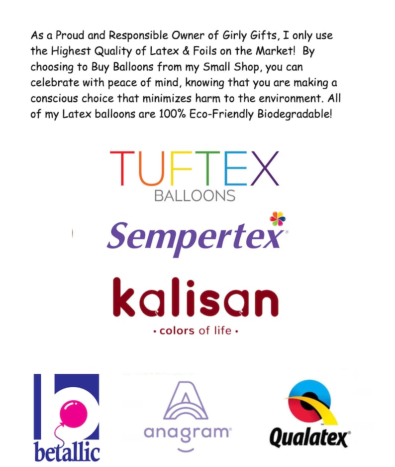 Pu&ograve; includere: Un collage di loghi di diversi marchi di palloncini, tra cui Tuftex Balloons, Sempertex, Kalisan, Betallic, Anagram e Qualatex. Il testo "As a Proud and Responsible Owner of Girly Gifts, I only use the Highest Quality of Latex & Foils on the Market! By choosing to Buy Balloons from my Small Shop, you can celebrate with peace of mind, knowing that you are making a conscious choice that minimizes harm to the environment. All of my Latex balloons are 100% Eco-Friendly Biodegradable!" &egrave; nella parte superiore dell'immagine.