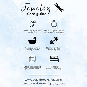 Black Brook Shop Jewelry Care Guide: Keep away from moisture; Remove while bathing; Store in a closed pouch or box; Avoid contact with perfumes/chemicals; Remove when exercising; Remove while sleeping