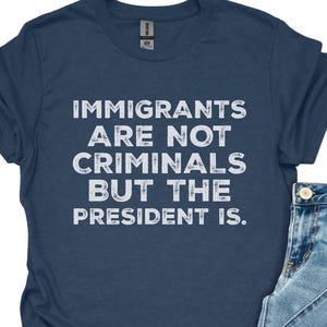 Immigrants Are Not Criminals But The President Is-Anti Trump Shirt,Feminist Shirt,Democrat Gift,Sarcastic Tee,Pro Immigration Shirt,Activist
