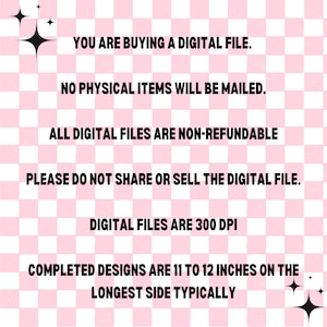 May include: Pink and white checkered background with text that reads: "YOU ARE BUYING A DIGITAL FILE. NO PHYSICAL ITEMS WILL BE MAILED. ALL DIGITAL FILES ARE NON-REFUNDABLE PLEASE DO NOT SHARE OR SELL THE DIGITAL FILE. DIGITAL FILES ARE 300 DPI COMPLETED DESIGNS ARE 11 TO 12 INCHES ON THE LONGEST SIDE TYPICALLY"
