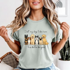 Dog Lover Comical T-Shirt I Left My Dogs to Be Here This Better Be Good Summer Dog Tee Dog Lover Shirt
