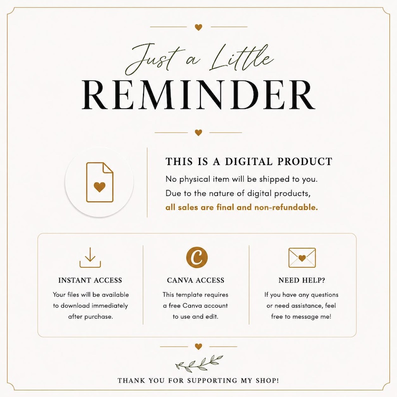 May include: A white informational graphic with gold text and icons. The header reads Just a Little REMINDER. It states THIS IS A DIGITAL PRODUCT, no physical item will be shipped, and all sales are final. Includes sections for Instant Access, Canva Access, and Need Help, ending with Thank you for supporting my shop.