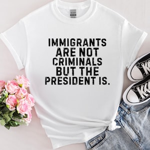 Immigrants Are Not Criminals But The President Is-Anti Trump Shirt,Feminist Shirt,Democrat Gift,Sarcastic Tee,Pro Immigration Shirt,Activist
