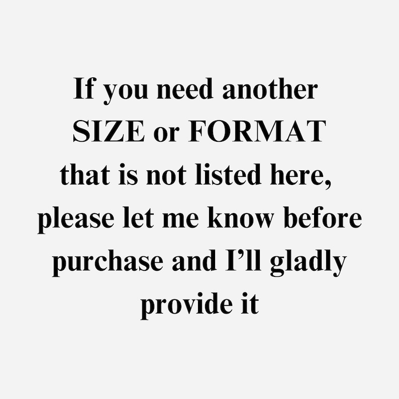 May include: Text on a white background reads: "If you need another SIZE or FORMAT that is not listed here, please let me know before purchase and I'll gladly provide it."