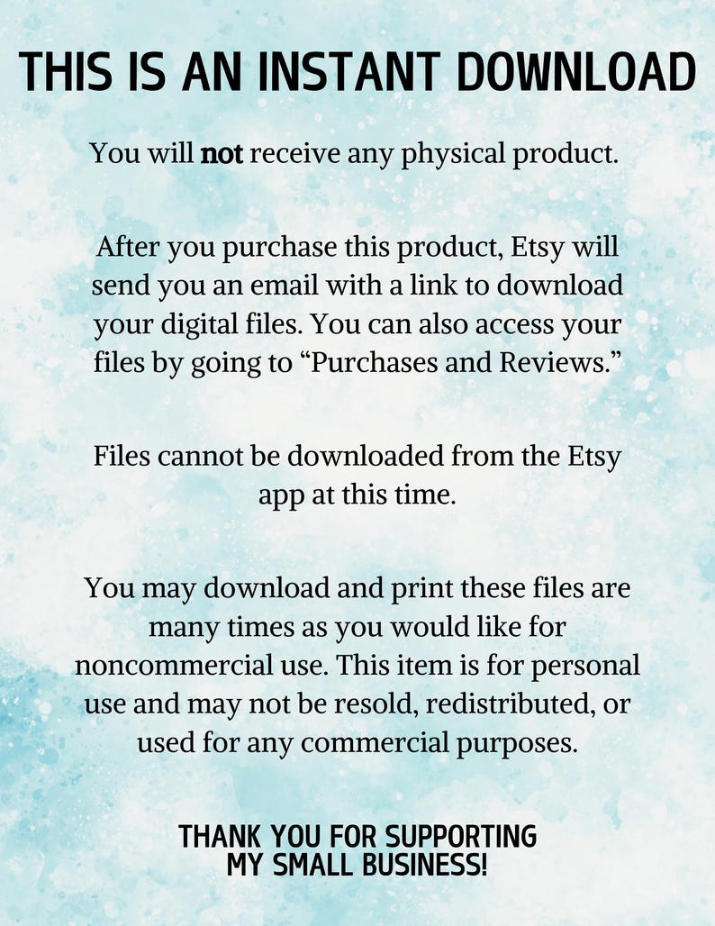 Pu&ograve; includere: Testo su sfondo blu che recita: "Questo &egrave; un download istantaneo. Non riceverai alcun prodotto fisico. Dopo aver acquistato questo prodotto, Etsy ti invier&agrave; un'e-mail con un link per scaricare i tuoi file digitali. Puoi anche accedere ai tuoi file andando su "Acquisti e recensioni." I file non possono essere scaricati dall'app Etsy in questo momento. Puoi scaricare e stampare questi file tutte le volte che vuoi per uso non commerciale. Questo articolo &egrave; per uso personale e non pu&ograve; essere rivenduto, ridistribuito o utilizzato per scopi commerciali. Grazie per il supporto alla mia piccola attivit&agrave;!"