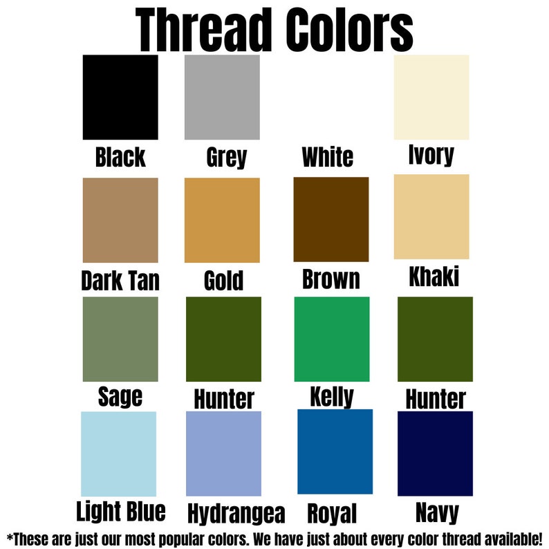 May include: A chart showing 16 different thread colors, including black, grey, white, ivory, dark tan, gold, brown, khaki, sage, hunter, kelly, light blue, hydrangea, royal, and navy. The text "Thread Colors" is at the top of the chart. The text "These are just our most popular colors. We have just about every color thread available!" is at the bottom of the chart.