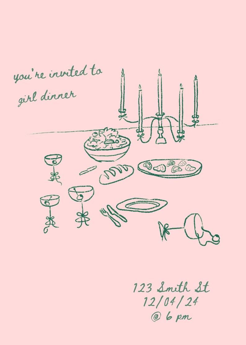 May include: A hand-drawn illustration of a dinner party invitation with a green candelabra, salad, bread, plates, and glasses on a pink background. The text reads "you're invited to girl dinner" and "123 Smith St 12/04/24 @ 6 pm".