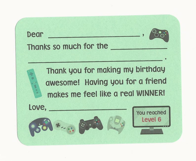 May include: A green thank you card with a video game theme. The card has a blank space for a name, a space for a gift, and a space for a signature. The card says "Dear ____, Thanks so much for the ____. Thank you for making my birthday awesome! Having you for a friend makes me feel like a real WINNER! Love, _____. You reached Level 6."