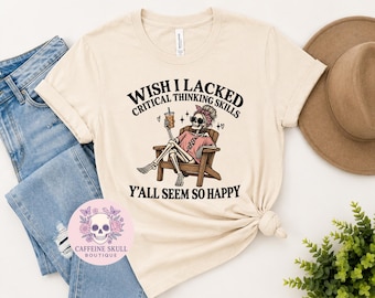 Wish I lacked critical thinking skills because y’all seem so happy, sarcastic skeleton shirt, make sense common again, adult humor