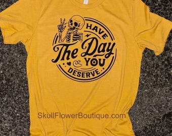 Have the day you deserve shirt, have the day you deserve skeleton, Sarcastic shirt, unisex shirt