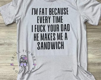 I’m fat because every time I fuck your dad he makes me a sandwich shirt, rude humor shirt, funny wife shirt, sarcastic, inappropriate jokes