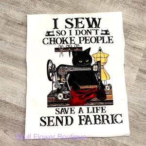 May include: White t-shirt with a black cat graphic sewing on a vintage machine. The text reads "I SEW SO I DON'T CHOKE PEOPLE SAVE A LIFE SEND FABRIC". A yellow dress form is in the background.