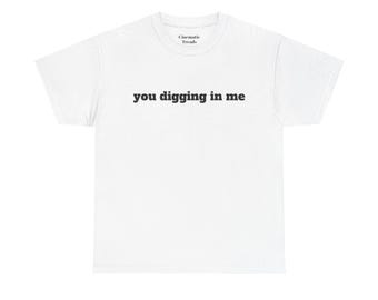 You Digging In Me Shirt