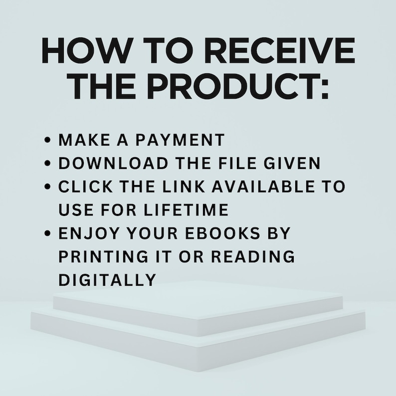 May include: A white background with black text outlining how to receive a product. The text reads: "HOW TO RECEIVE THE PRODUCT: &bull; MAKE A PAYMENT &bull; DOWNLOAD THE FILE GIVEN &bull; CLICK THE LINK AVAILABLE TO USE FOR LIFETIME &bull; ENJOY YOUR EBOOKS BY PRINTING IT OR READING DIGITALLY"