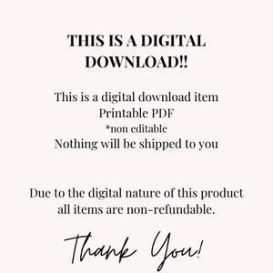 May include: Text on a white background that reads "THIS IS A DIGITAL DOWNLOAD!! This is a digital download item Printable PDF *non editable Nothing will be shipped to you Due to the digital nature of this product all items are non-refundable. Thank You!"
