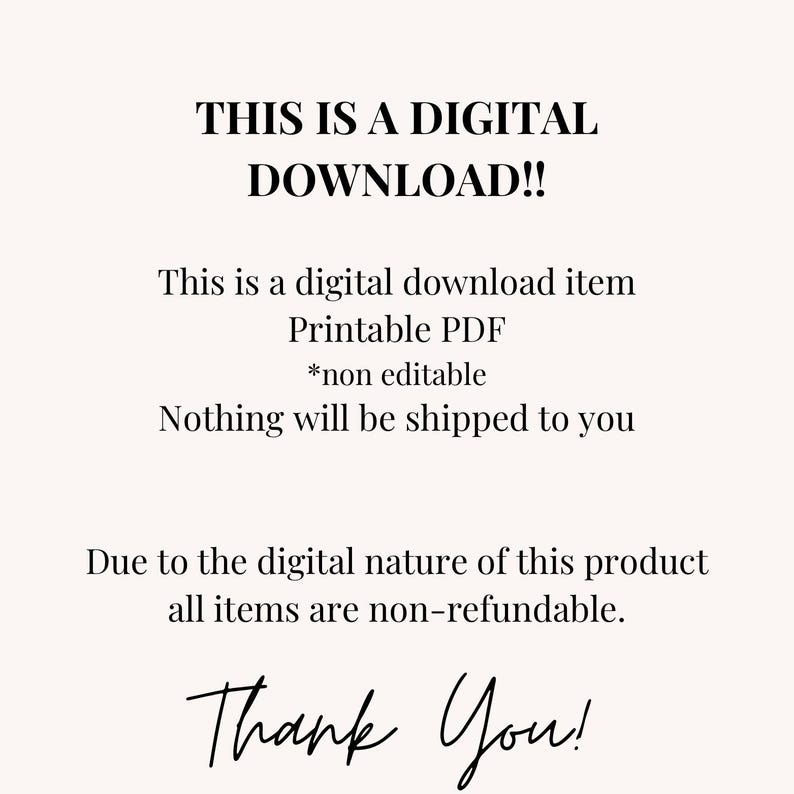 May include: Text on a white background that reads "THIS IS A DIGITAL DOWNLOAD!! This is a digital download item Printable PDF *non editable Nothing will be shipped to you Due to the digital nature of this product all items are non-refundable. Thank You!"