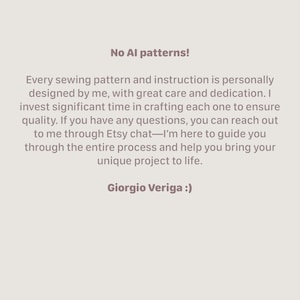 May include: Text on a white background that reads "No AI patterns!" followed by a paragraph explaining that every sewing pattern and instruction is personally designed by the seller, with great care and dedication. The seller invests significant time in crafting each one to ensure quality. The seller also offers to help customers through the entire process and help them bring their unique project to life. The text ends with "Giorgio Veriga :)"