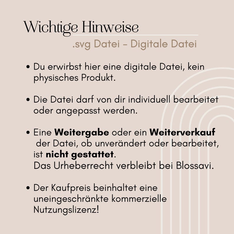 May include: A text-based image with a beige background and black text. The text reads "Wichtige Hinweise .svg Datei - Digitale Datei" and includes four bullet points with information about the purchase of a digital file. The bullet points state that the buyer is purchasing a digital file, not a physical product, that the file can be edited, that sharing or reselling the file is not allowed, and that the purchase includes a commercial license.