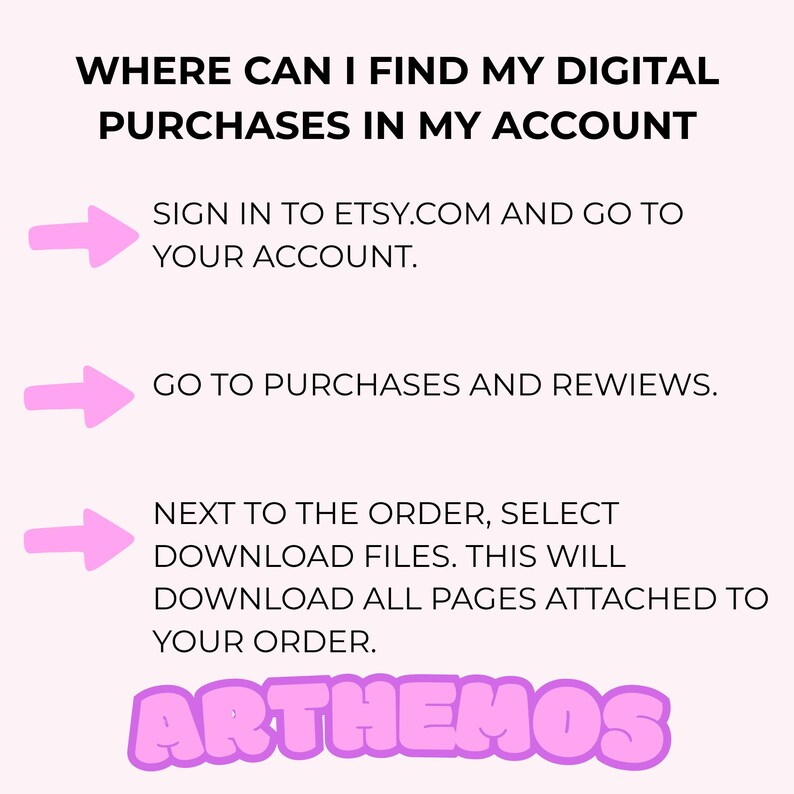 May include: A pink and white graphic with instructions on how to find digital purchases on Etsy. The text reads: "WHERE CAN I FIND MY DIGITAL PURCHASES IN MY ACCOUNT." Instructions include signing in, going to purchases, and downloading files. The word "ARTHEMOS" is at the bottom.