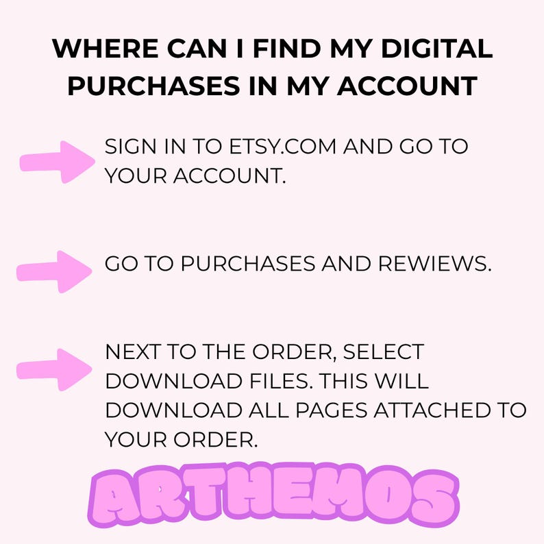 May include: A pink and white graphic with instructions on how to find digital purchases on Etsy. The text reads: "WHERE CAN I FIND MY DIGITAL PURCHASES IN MY ACCOUNT." Instructions include signing in, going to purchases, and downloading files. The word "ARTHEMOS" is at the bottom.