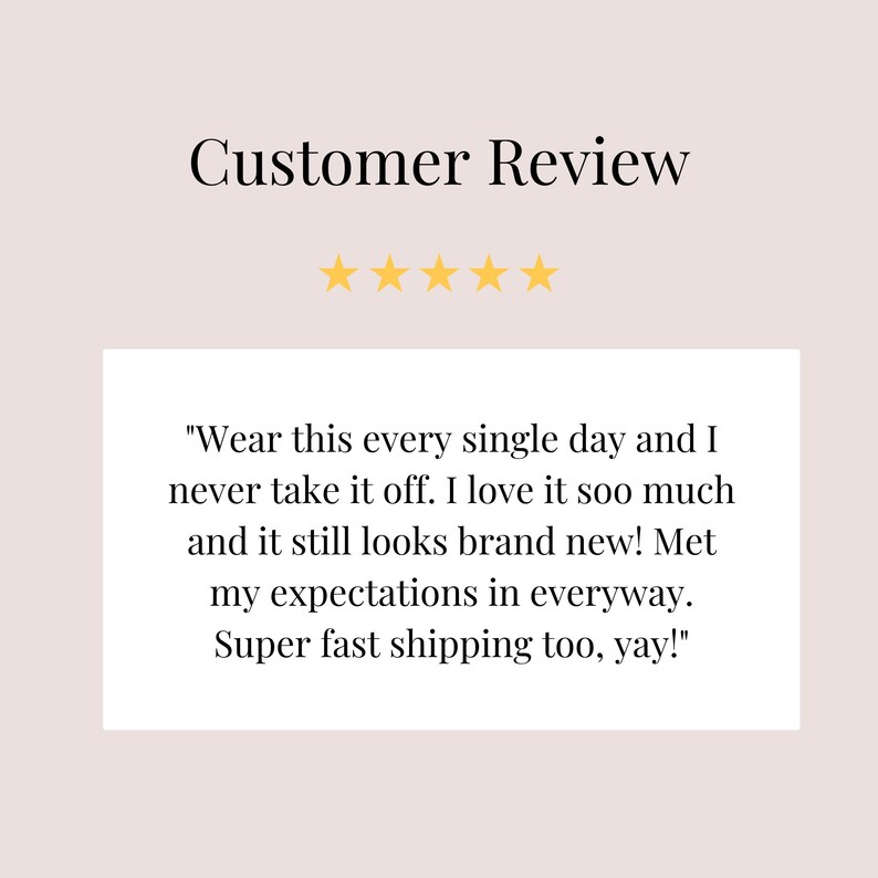 May include: Five-star customer review with a quote: "Wear this every single day and I never take it off. I love it soo much and it still looks brand new! Met my expectations in every way. Super fast shipping too, yay!"