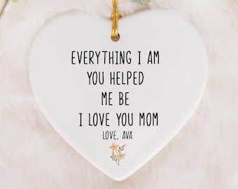 Everything I Am You Helped Me Be Ornament, I Love You Mom Keepsake, Personalized Mother's Day Gift Ceramic Ornament, Daughter To Mother Gift