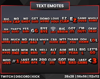 Puede incluir: Un gráfico negro y rojo con el texto "TEXT EMOTES" en blanco. El gráfico presenta una cuadrícula de emoticonos de texto rojos y blancos, que incluyen "BIG BRAIN", "NO CAP", "EZ CLAP", "GAME OVER", "GG", "BIG BRAIN", "GOT IT", "I'M OUT", "OKAY", "HYPE LOVE", "FEELS BAD", "CBA DUDE", "WTF BRO", "THANK YOU", "OOOH DAMN", "LOL", "RAID NICE", "WIN PLS", "HELL NO", "ALT F4", "AIM BOT", "HELL YEAH", "BIG L", "LET'S GO", "MOD LOVE", "#1 GAME", "LAST AFK", "200 IQ", "CLIP IT", "GOT TOO", "'EM BAD", "LAST GAME", "<3". El gráfico también incluye el texto "TWITCH | DISCORD | KICK" y "28x28 | 56x56 | 112x112".