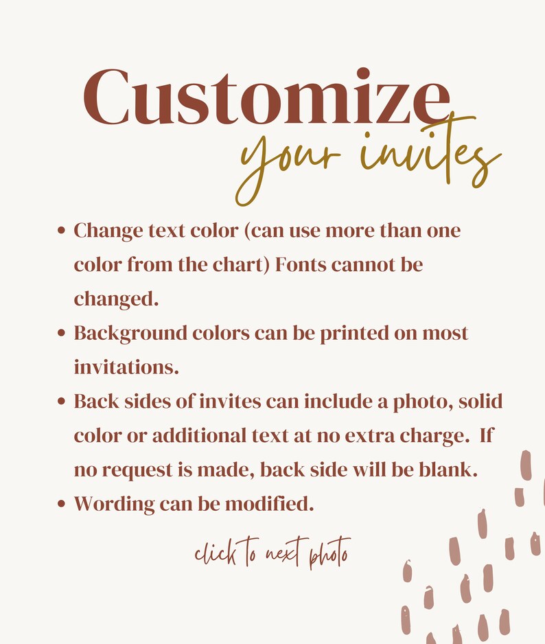 May include: Text on a white background with brown text that says "Customize your invites". The text lists customization options for invitations, including changing the text color, background color, and adding a photo or text to the back of the invitation. The text also says "click to next photo".